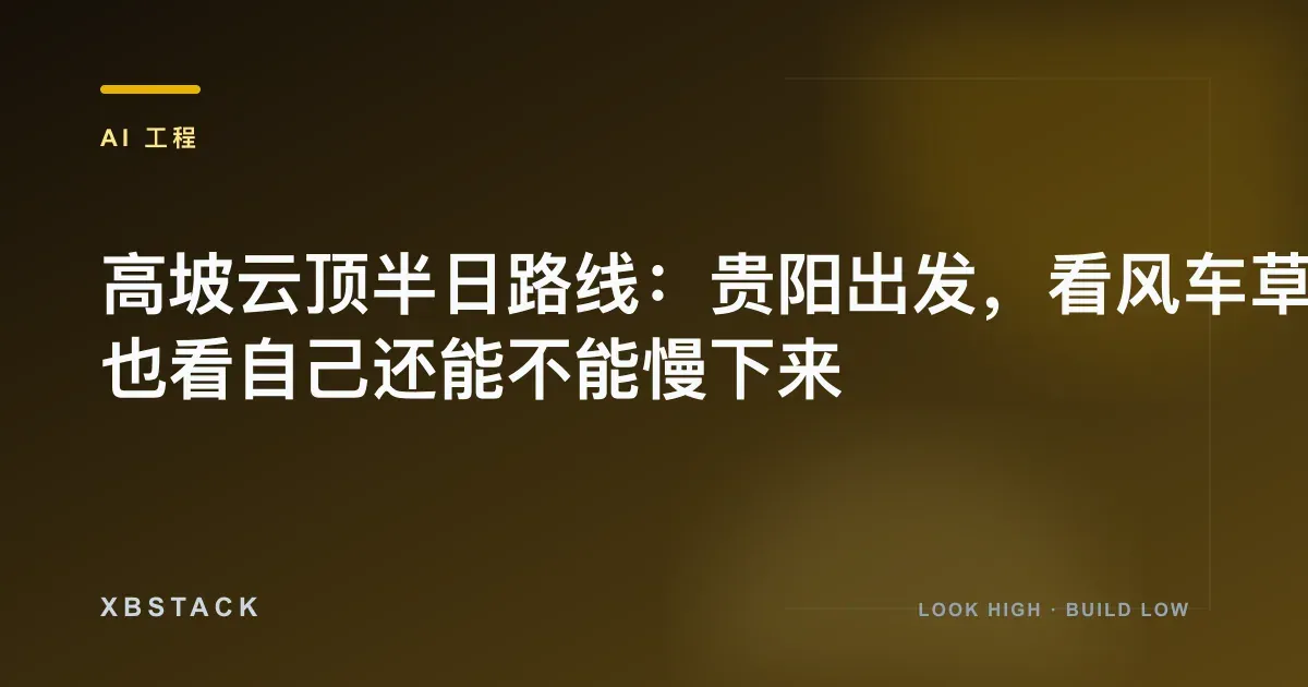 高坡云顶半日路线:贵阳出发,看风车草原,也看自己还能不能慢下来:AI 工程文章封面